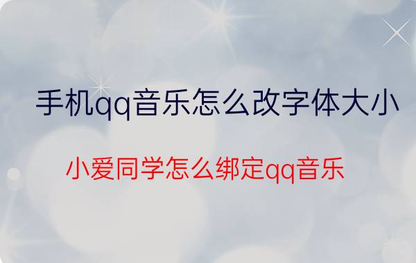 手机qq音乐怎么改字体大小 小爱同学怎么绑定qq音乐？